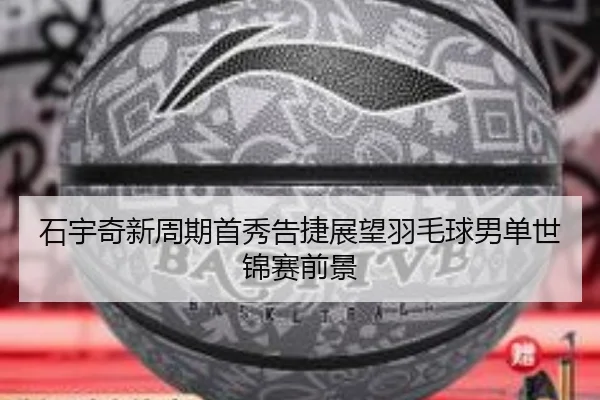 石宇奇新周期首秀告捷展望羽毛球男单世锦赛前景