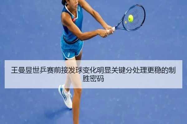 王曼昱世乒赛前接发球变化明显关键分处理更稳的制胜密码