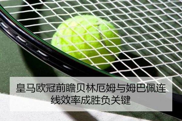 皇马欧冠前瞻贝林厄姆与姆巴佩连线效率成胜负关键