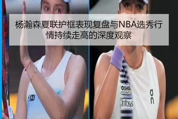 杨瀚森夏联护框表现复盘与NBA选秀行情持续走高的深度观察